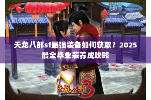 天龙八部sf最强装备如何获取?2025最全毕业装养成攻略 天龙八部sf最强装备如何获取?2025最全毕业装养成攻略