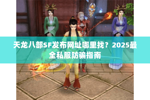 天龙八部SF发布网址哪里找？2025最全私服防骗指南