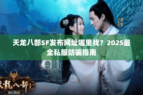 天龙八部SF发布网址哪里找？2025最全私服防骗指南