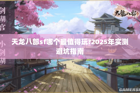 天龙八部sf哪个最值得玩?2025年实测避坑指南 天龙八部sf哪个最值得玩?2025年实测避坑指南