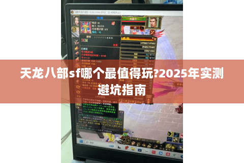 天龙八部sf哪个最值得玩?2025年实测避坑指南 天龙八部sf哪个最值得玩?2025年实测避坑指南