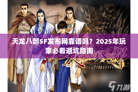 天龙八部SF发布网靠谱吗?2025年玩家必看避坑指南 天龙八部SF发布网靠谱吗?2025年玩家必看避坑指南