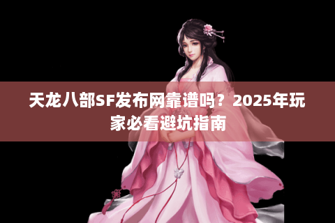 天龙八部SF发布网靠谱吗?2025年玩家必看避坑指南 天龙八部SF发布网靠谱吗?2025年玩家必看避坑指南