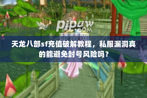 天龙八部sf充值破解教程,私服漏洞真的能避免封号风险吗? 天龙八部sf充值破解教程,私服漏洞真的能避免封号风险吗?