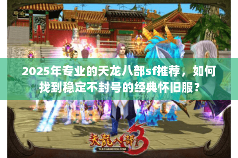 2025年专业的天龙八部sf推荐,如何找到稳定不封号的经典怀旧服? 2025年专业的天龙八部sf推荐,如何找到稳定不封号的经典怀旧服?