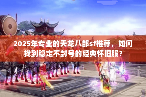 2025年专业的天龙八部sf推荐,如何找到稳定不封号的经典怀旧服? 2025年专业的天龙八部sf推荐,如何找到稳定不封号的经典怀旧服?