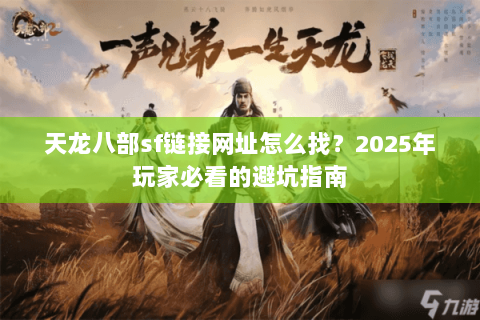 天龙八部sf链接网址怎么找?2025年玩家必看的避坑指南 天龙八部sf链接网址怎么找?2025年玩家必看的避坑指南