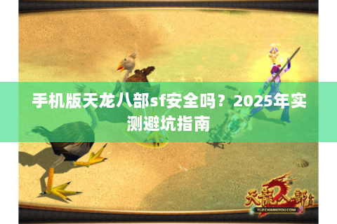 手机版天龙八部sf安全吗?2025年实测避坑指南 手机版天龙八部sf安全吗?2025年实测避坑指南