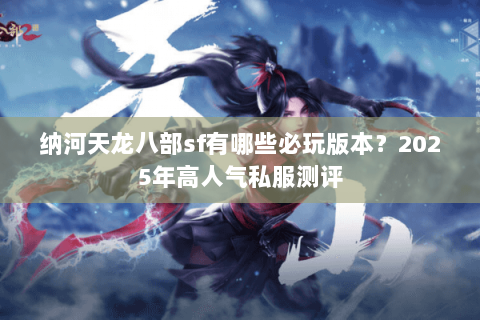 纳河天龙八部sf有哪些必玩版本？2025年高人气私服测评