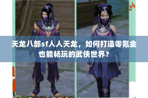 天龙八部sf人人天龙，如何打造零氪金也能畅玩的武侠世界？