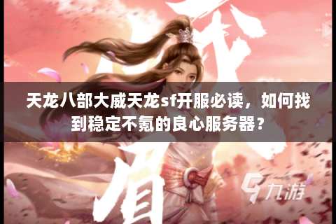天龙八部大威天龙sf开服必读,如何找到稳定不氪的良心服务器? 天龙八部大威天龙sf开服必读,如何找到稳定不氪的良心服务器?