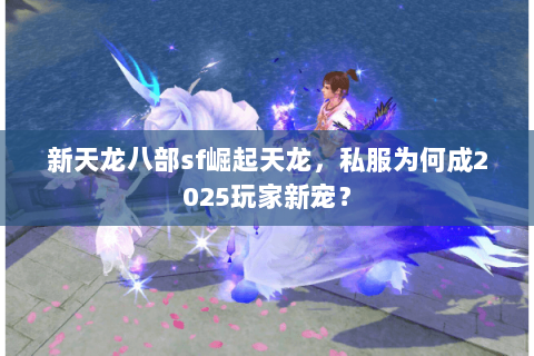 新天龙八部sf崛起天龙,私服为何成2025玩家新宠? 新天龙八部sf崛起天龙,私服为何成2025玩家新宠?