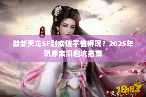 新新天龙SF到底值不值得玩?2025年玩家亲测避坑指南 新新天龙SF到底值不值得玩?2025年玩家亲测避坑指南