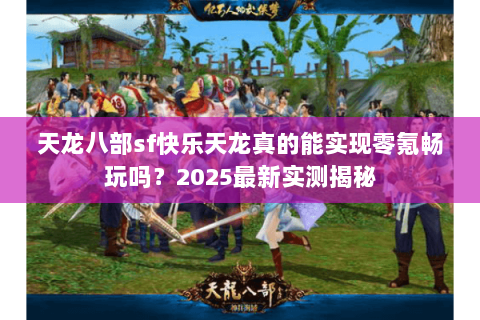 天龙八部sf快乐天龙真的能实现零氪畅玩吗?2025最新实测揭秘 天龙八部sf快乐天龙真的能实现零氪畅玩吗?2025最新实测揭秘
