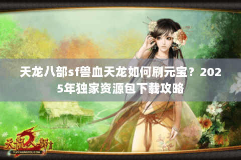 天龙八部sf兽血天龙如何刷元宝?2025年独家资源包下载攻略 天龙八部sf兽血天龙如何刷元宝?2025年独家资源包下载攻略
