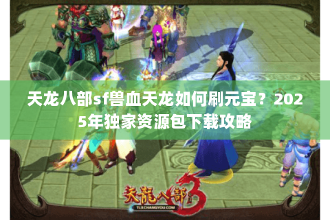 天龙八部sf兽血天龙如何刷元宝?2025年独家资源包下载攻略 天龙八部sf兽血天龙如何刷元宝?2025年独家资源包下载攻略