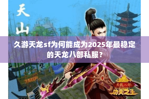 久游天龙sf为何能成为2025年最稳定的天龙八部私服？