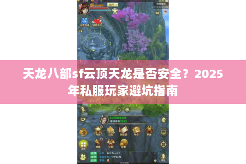 天龙八部sf云顶天龙是否安全?2025年私服玩家避坑指南 天龙八部sf云顶天龙是否安全?2025年私服玩家避坑指南