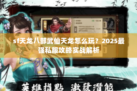 sf天龙八部武仙天龙怎么玩?2025最强私服攻略实战解析 sf天龙八部武仙天龙怎么玩?2025最强私服攻略实战解析