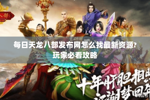 每日天龙八部发布网怎么找最新资源?玩家必看攻略