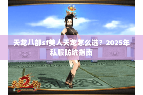 天龙八部sf美人天龙怎么选?2025年私服防坑指南 天龙八部sf美人天龙怎么选?2025年私服防坑指南