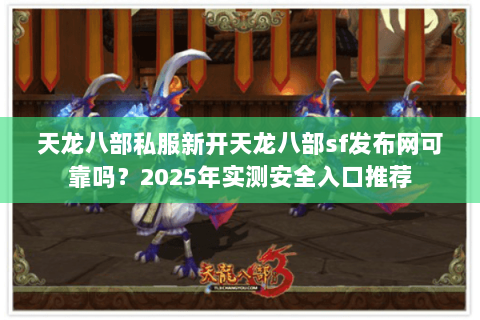 天龙八部私服新开天龙八部sf发布网可靠吗?2025年实测安全入口推荐 天龙八部私服新开天龙八部sf发布网可靠吗?2025年实测安全入口推荐