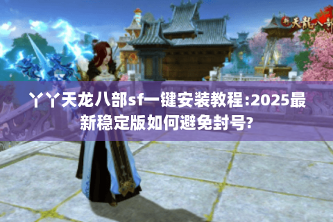 丫丫天龙八部sf一键安装教程:2025最新稳定版如何避免封号? 丫丫天龙八部sf一键安装教程:2025最新稳定版如何避免封号?