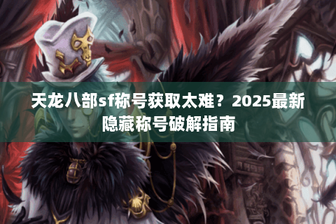 天龙八部sf称号获取太难？2025最新隐藏称号破解指南