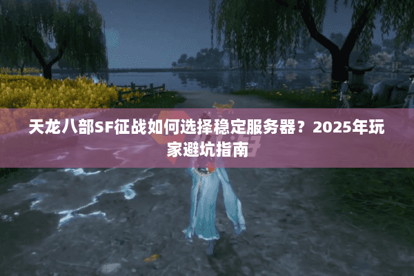 天龙八部SF征战如何选择稳定服务器?2025年玩家避坑指南 天龙八部SF征战如何选择稳定服务器?2025年玩家避坑指南
