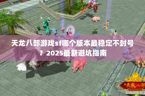天龙八部游戏sf哪个版本最稳定不封号?2025最新避坑指南 天龙八部游戏sf哪个版本最稳定不封号?2025最新避坑指南