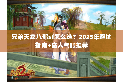 兄弟天龙八部sf怎么选?2025年避坑指南+高人气服推荐 兄弟天龙八部sf怎么选?2025年避坑指南+高人气服推荐