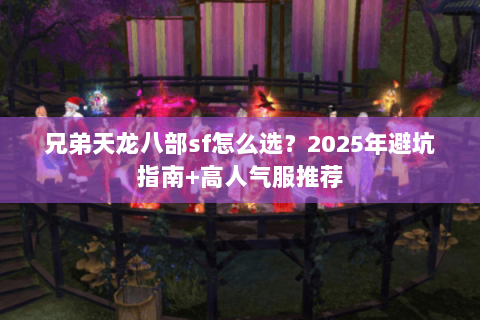 兄弟天龙八部sf怎么选?2025年避坑指南+高人气服推荐 兄弟天龙八部sf怎么选?2025年避坑指南+高人气服推荐