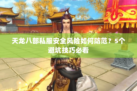 天龙八部私服安全风险如何防范?5个避坑技巧必看 天龙八部私服安全风险如何防范?5个避坑技巧必看