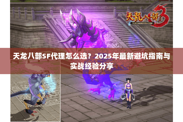 天龙八部SF代理怎么选?2025年最新避坑指南与实战经验分享 天龙八部SF代理怎么选?2025年最新避坑指南与实战经验分享