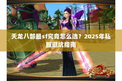 天龙八部最sf究竟怎么选?2025年私服避坑指南 天龙八部最sf究竟怎么选?2025年私服避坑指南