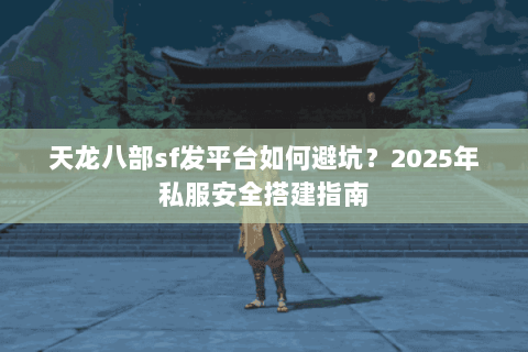 天龙八部sf发平台如何避坑?2025年私服安全搭建指南 天龙八部sf发平台如何避坑?2025年私服安全搭建指南