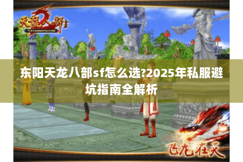 东阳天龙八部sf怎么选?2025年私服避坑指南全解析 东阳天龙八部sf怎么选?2025年私服避坑指南全解析