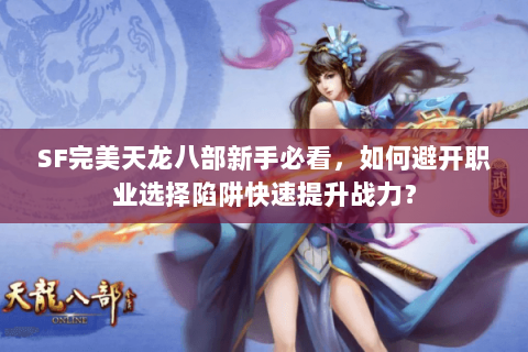 SF完美天龙八部新手必看,如何避开职业选择陷阱快速提升战力? SF完美天龙八部新手必看,如何避开职业选择陷阱快速提升战力?