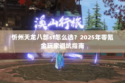 忻州天龙八部sf怎么选?2025年零氪金玩家避坑指南 忻州天龙八部sf怎么选?2025年零氪金玩家避坑指南