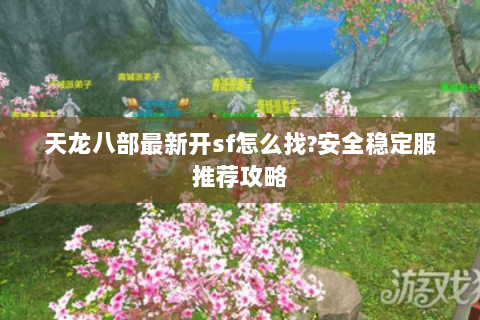 天龙八部最新开sf怎么找?安全稳定服推荐攻略