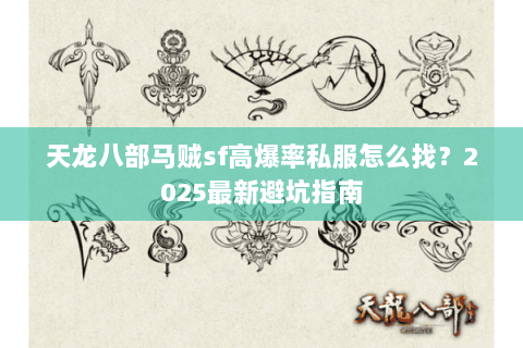 天龙八部马贼sf高爆率私服怎么找?2025最新避坑指南 天龙八部马贼sf高爆率私服怎么找?2025最新避坑指南