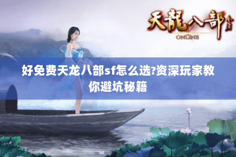 好免费天龙八部sf怎么选?资深玩家教你避坑秘籍 好免费天龙八部sf怎么选?资深玩家教你避坑秘籍
