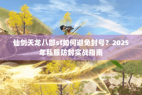 仙剑天龙八部sf如何避免封号?2025年私服防封实战指南 仙剑天龙八部sf如何避免封号?2025年私服防封实战指南