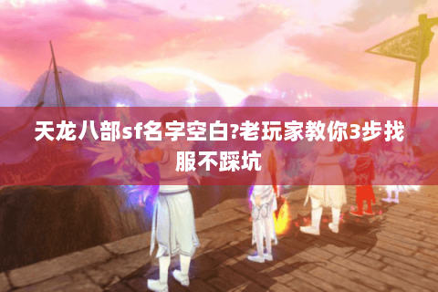 天龙八部sf名字空白?老玩家教你3步找服不踩坑