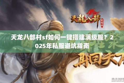 天龙八部村sf如何一键搭建满级服？2025年私服避坑指南