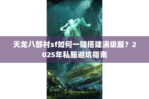 天龙八部村sf如何一键搭建满级服？2025年私服避坑指南