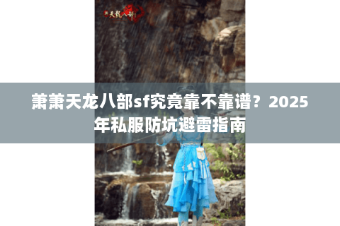 萧萧天龙八部sf究竟靠不靠谱？2025年私服防坑避雷指南