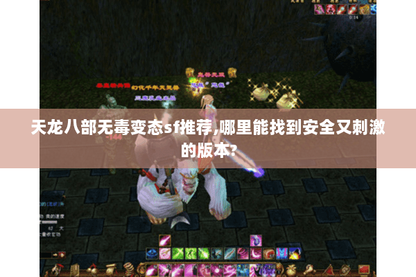 天龙八部无毒变态sf推荐,哪里能找到安全又刺激的版本? 天龙八部无毒变态sf推荐,哪里能找到安全又刺激的版本?