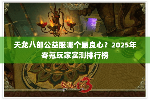 天龙八部公益服哪个最良心？2025年零氪玩家实测排行榜