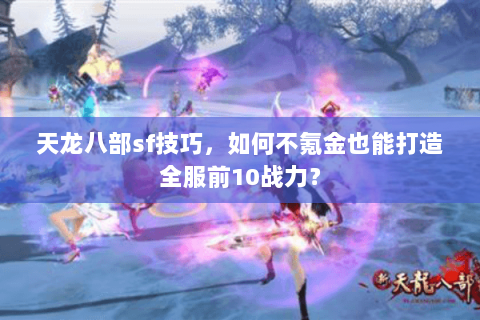 天龙八部sf技巧,如何不氪金也能打造全服前10战力? 天龙八部sf技巧,如何不氪金也能打造全服前10战力?